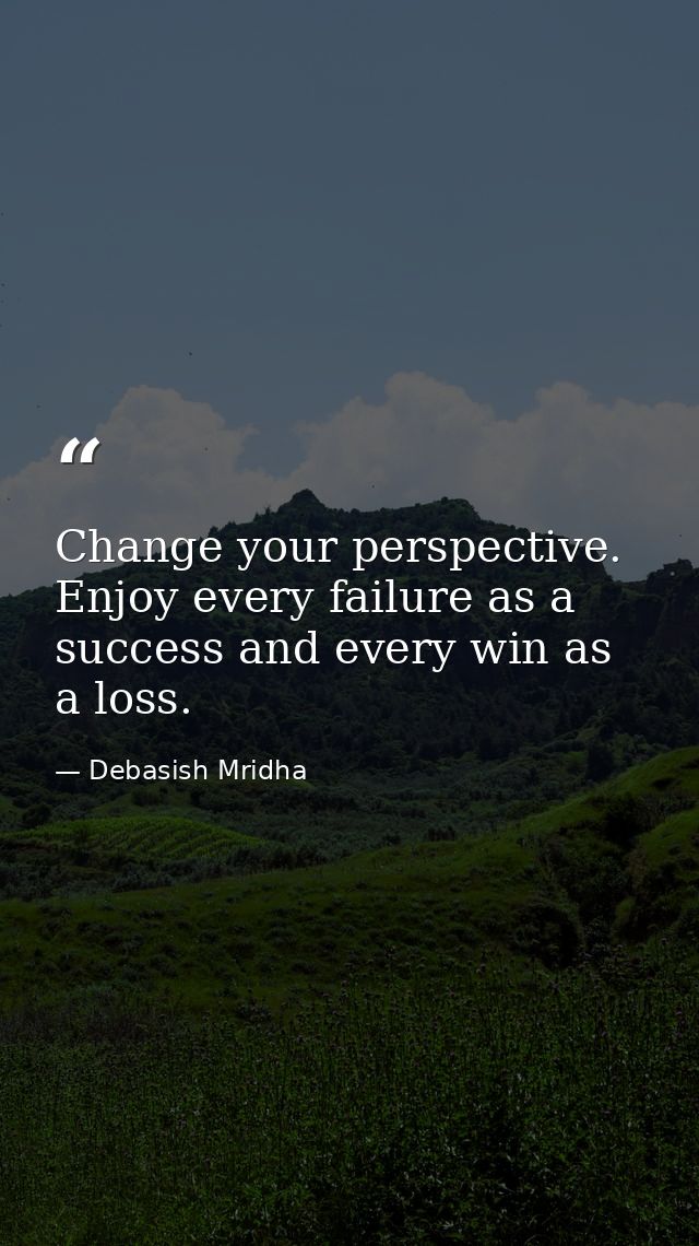 Change your perspective. Enjoy every failure as a success and every win as a loss. — Debasish Mridha