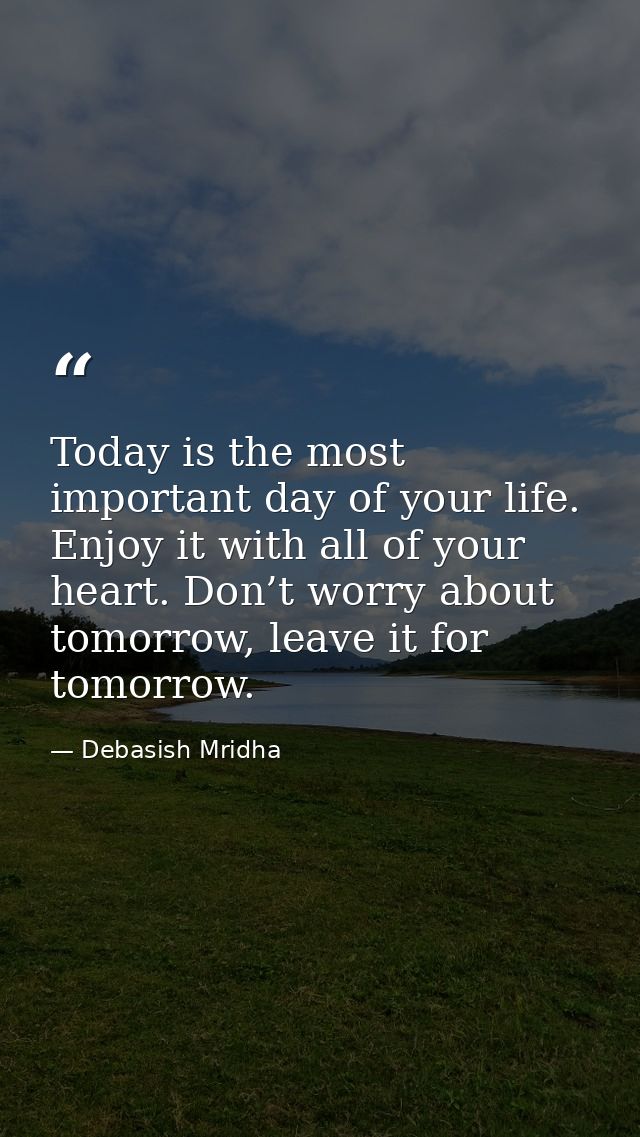Today is the most important day of your life. Enjoy it with all of your heart. Don’t worry about tomorrow, leave it for  — Debasish Mridha