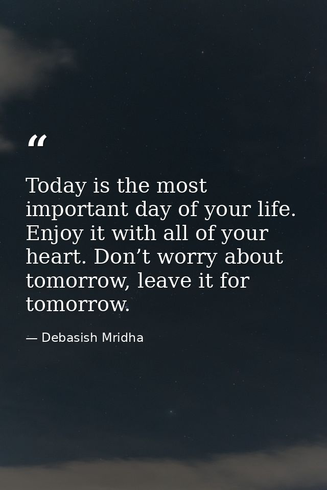 Today is the most important day of your life. Enjoy it with all of your heart. Don’t worry about tomorrow, leave it for  — Debasish Mridha