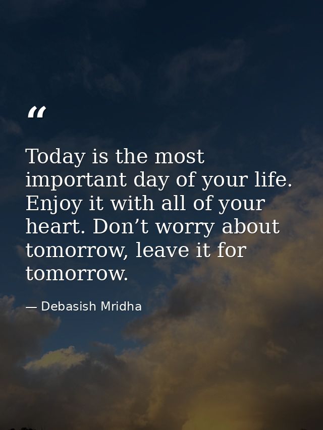 Today is the most important day of your life. Enjoy it with all of your heart. Don’t worry about tomorrow, leave it for  — Debasish Mridha