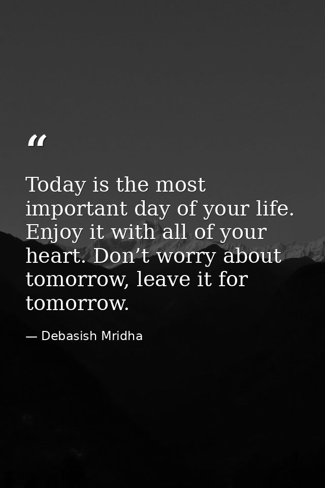 Today is the most important day of your life. Enjoy it with all of your heart. Don’t worry about tomorrow, leave it for  — Debasish Mridha