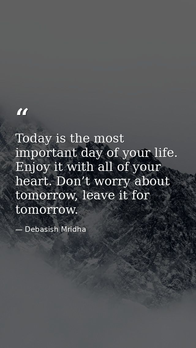 Today is the most important day of your life. Enjoy it with all of your heart. Don’t worry about tomorrow, leave it for  — Debasish Mridha
