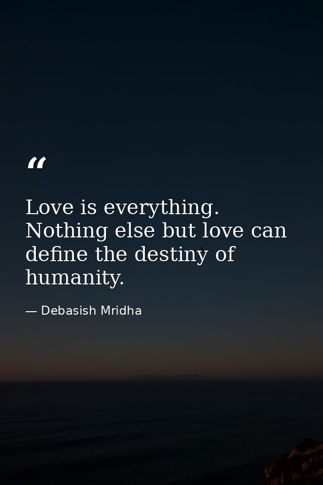 Love is everything. Nothing else but love can define the destiny of humanity. — Debasish Mridha