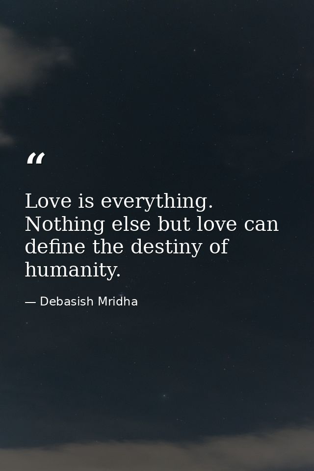 Love is everything. Nothing else but love can define the destiny of humanity. — Debasish Mridha