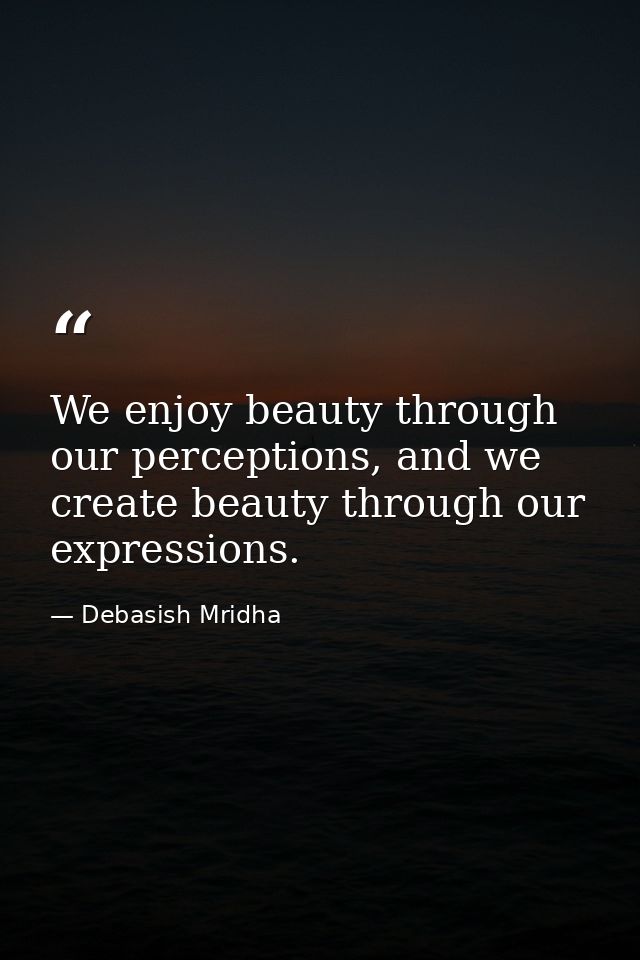 We enjoy beauty through our perceptions, and we create beauty through our expressions. — Debasish Mridha