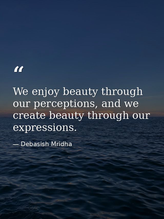 We enjoy beauty through our perceptions, and we create beauty through our expressions. — Debasish Mridha