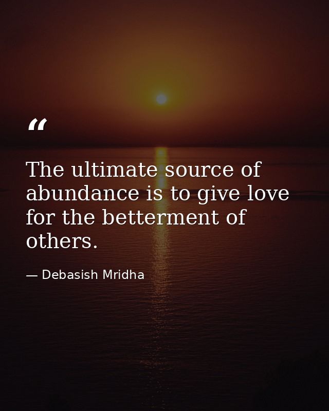 The ultimate source of abundance is to give love for the betterment of others. — Debasish Mridha