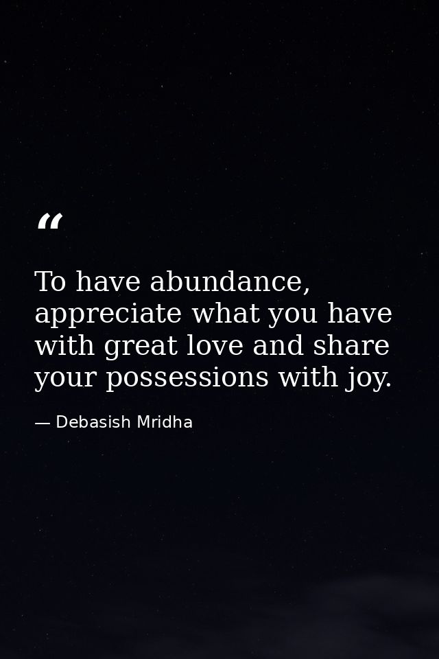 To have abundance, appreciate what you have with great love and share your possessions with joy. — Debasish Mridha