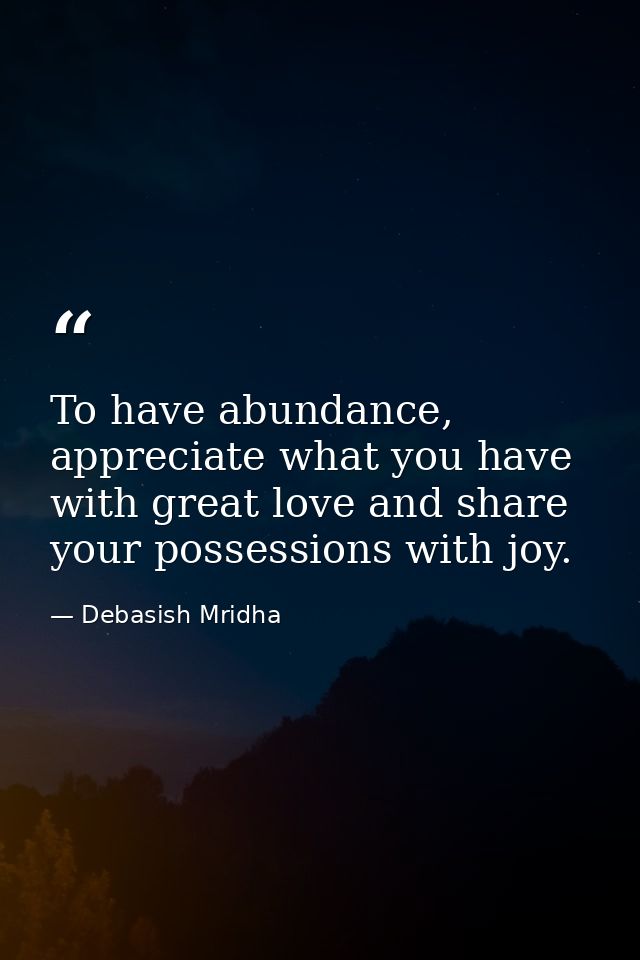 To have abundance, appreciate what you have with great love and share your possessions with joy. — Debasish Mridha