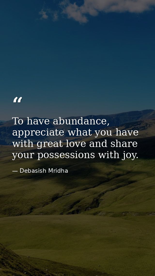 To have abundance, appreciate what you have with great love and share your possessions with joy. — Debasish Mridha