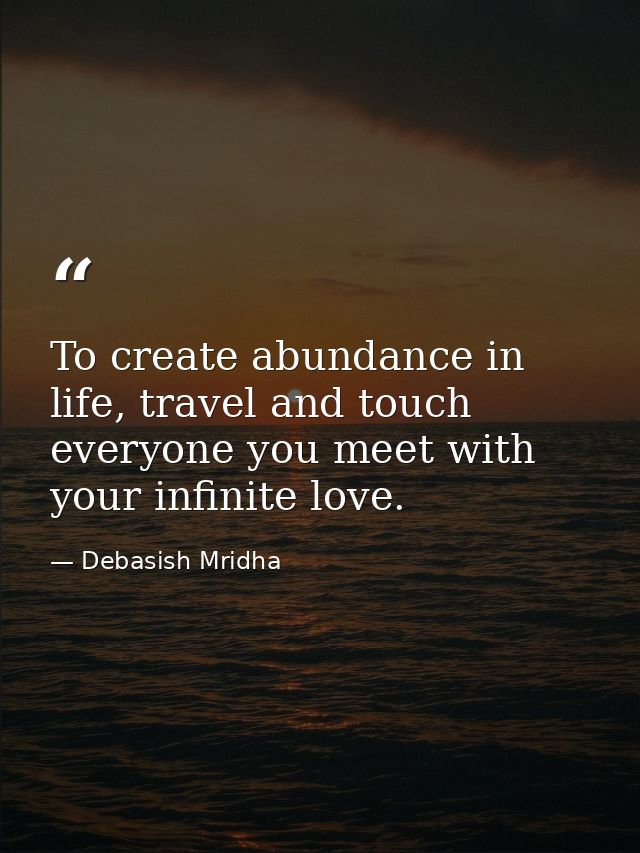 To create abundance in life, travel and touch everyone you meet with your infinite love. — Debasish Mridha