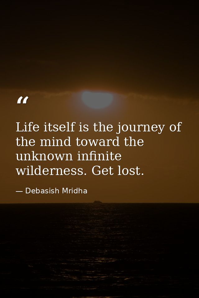 Life itself is the journey of the mind toward the unknown infinite wilderness. Get lost. — Debasish Mridha