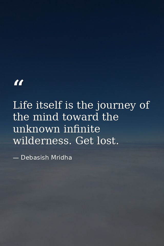 Life itself is the journey of the mind toward the unknown infinite wilderness. Get lost. — Debasish Mridha