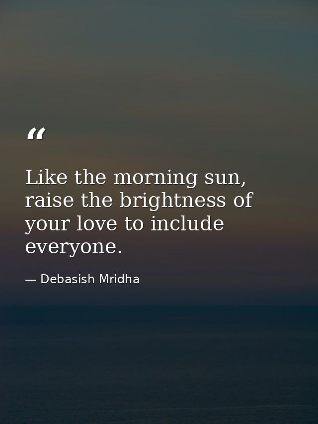 Like the morning sun, raise the brightness of your love to include everyone. — Debasish Mridha