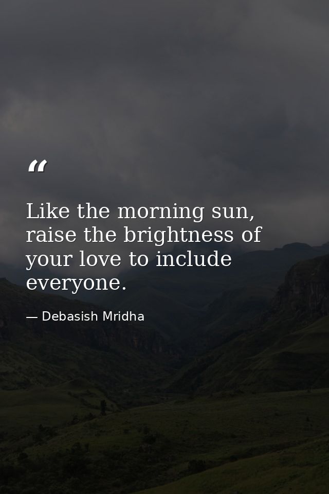 Like the morning sun, raise the brightness of your love to include everyone. — Debasish Mridha