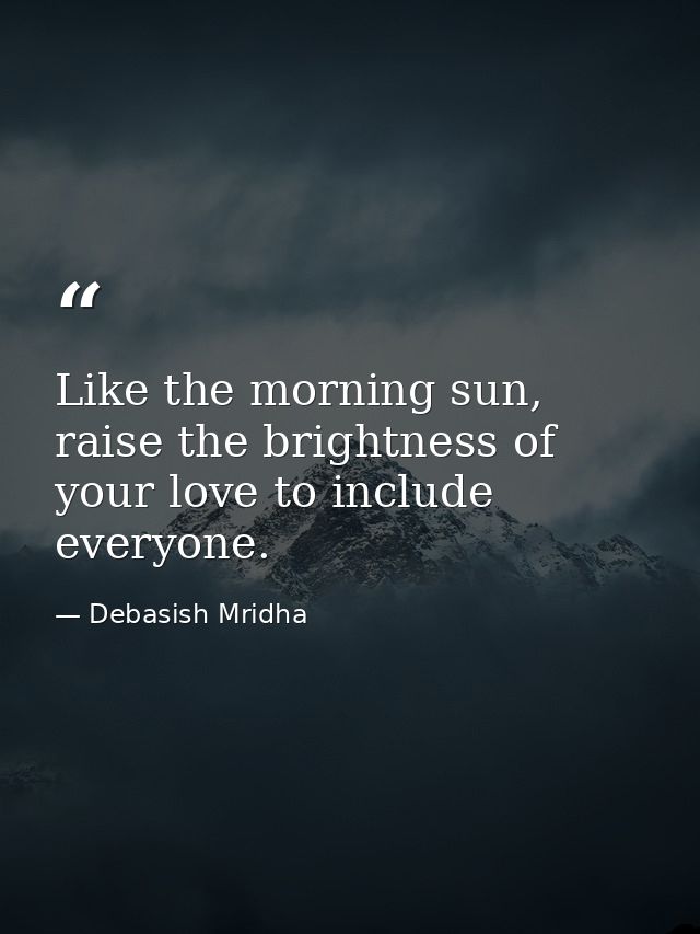 Like the morning sun, raise the brightness of your love to include everyone. — Debasish Mridha