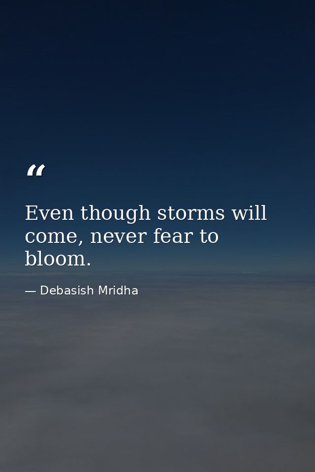 Even though storms will come, never fear to bloom. — Debasish Mridha