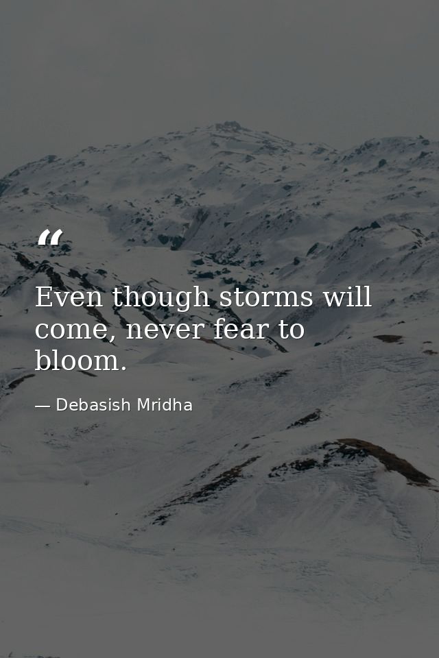 Even though storms will come, never fear to bloom. — Debasish Mridha