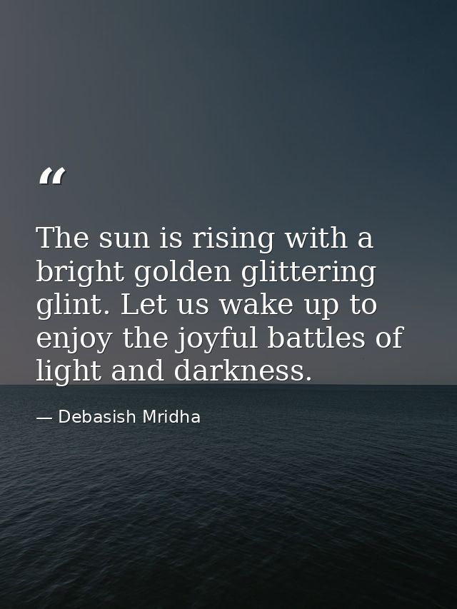 The sun is rising with a bright golden glittering glint. Let us wake up to enjoy the joyful battles of light and darknes — Debasish Mridha