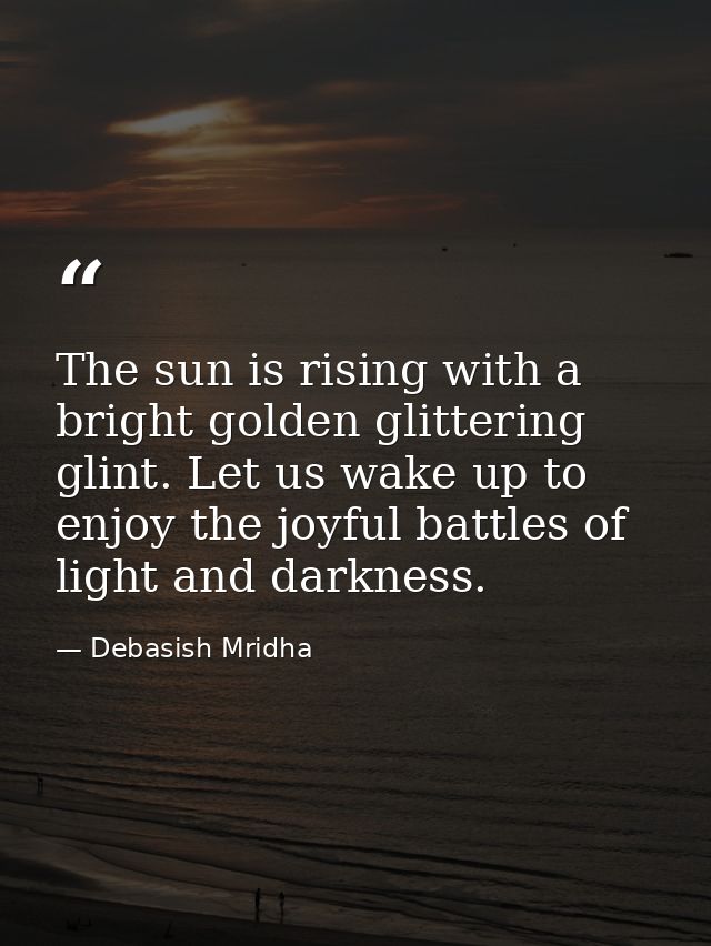 The sun is rising with a bright golden glittering glint. Let us wake up to enjoy the joyful battles of light and darknes — Debasish Mridha