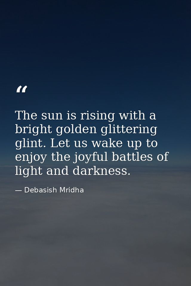 The sun is rising with a bright golden glittering glint. Let us wake up to enjoy the joyful battles of light and darknes — Debasish Mridha