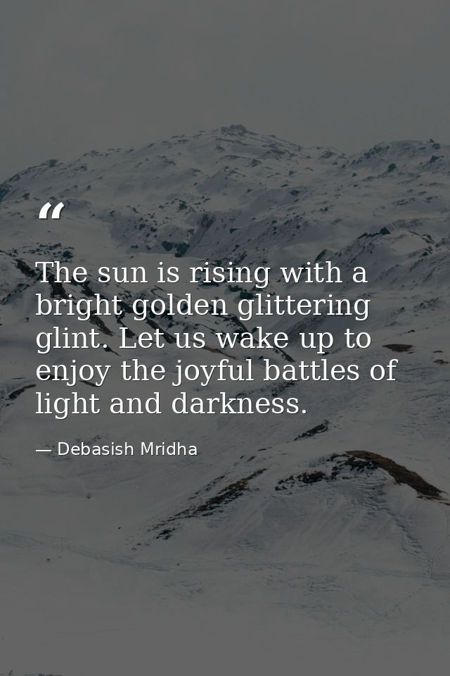 The sun is rising with a bright golden glittering glint. Let us wake up to enjoy the joyful battles of light and darknes — Debasish Mridha