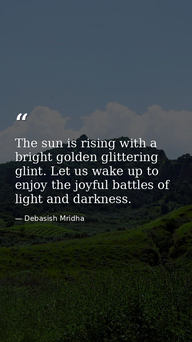 The sun is rising with a bright golden glittering glint. Let us wake up to enjoy the joyful battles of light and darknes — Debasish Mridha