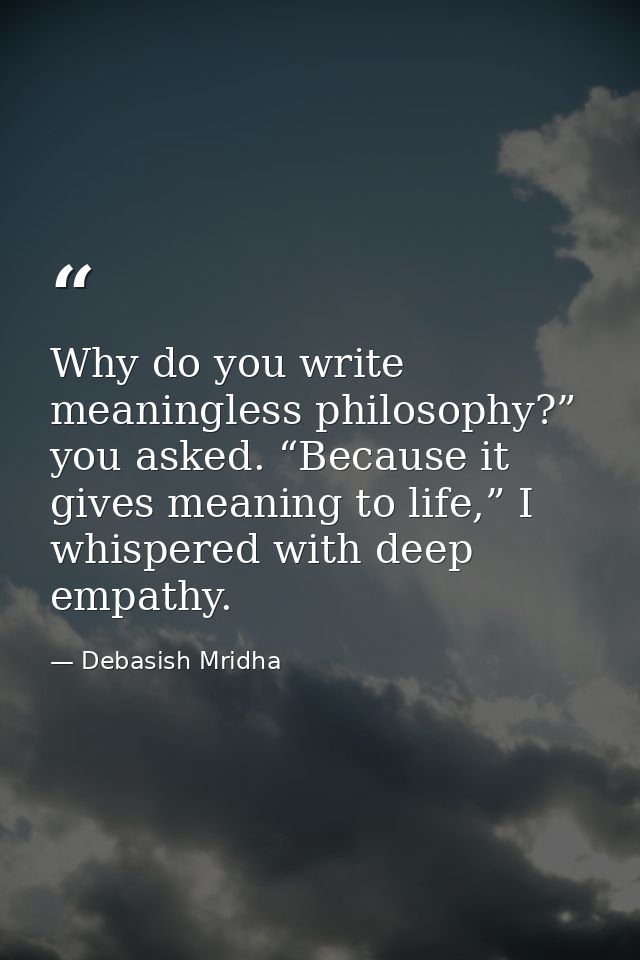 Why do you write meaningless philosophy?” you asked. “Because it gives meaning to life,” I whispered with deep empathy. — Debasish Mridha