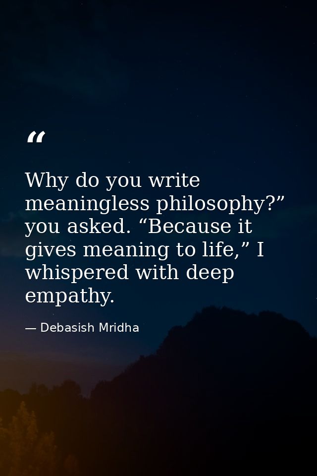 Why do you write meaningless philosophy?” you asked. “Because it gives meaning to life,” I whispered with deep empathy. — Debasish Mridha