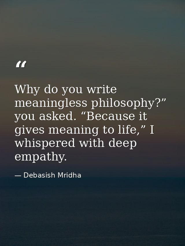 Why do you write meaningless philosophy?” you asked. “Because it gives meaning to life,” I whispered with deep empathy. — Debasish Mridha