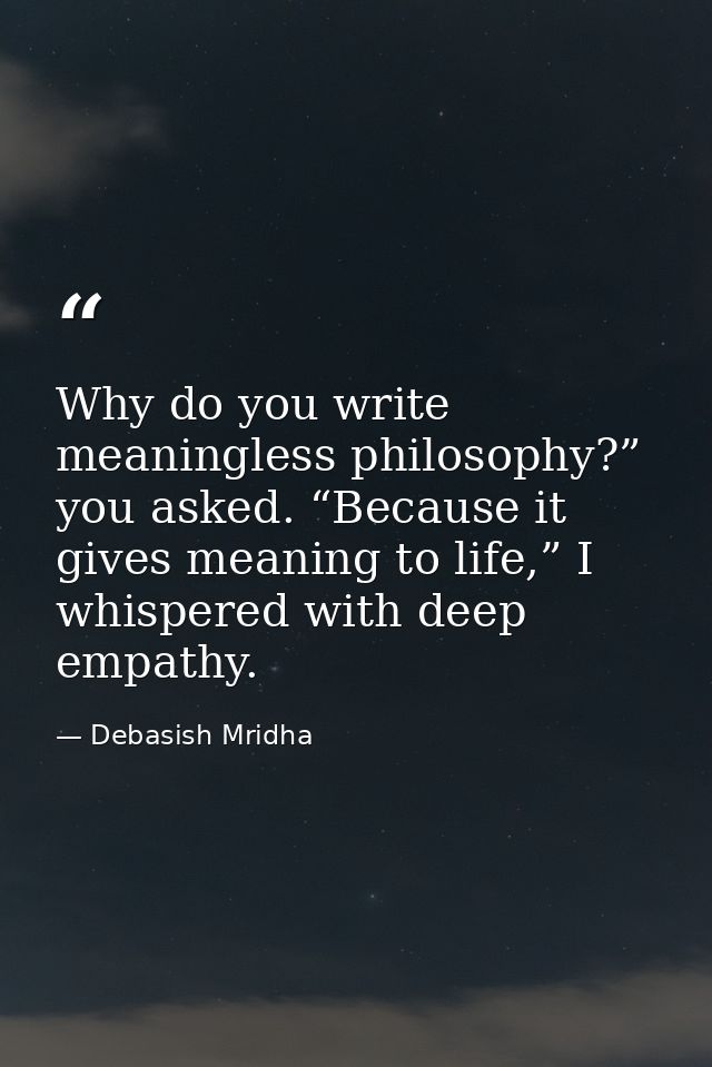 Why do you write meaningless philosophy?” you asked. “Because it gives meaning to life,” I whispered with deep empathy. — Debasish Mridha