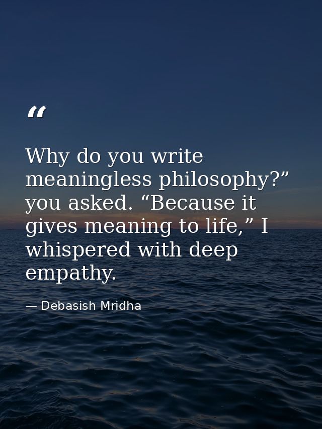 Why do you write meaningless philosophy?” you asked. “Because it gives meaning to life,” I whispered with deep empathy. — Debasish Mridha