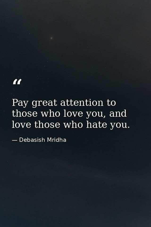 Pay great attention to those who love you, and love those who hate you. — Debasish Mridha