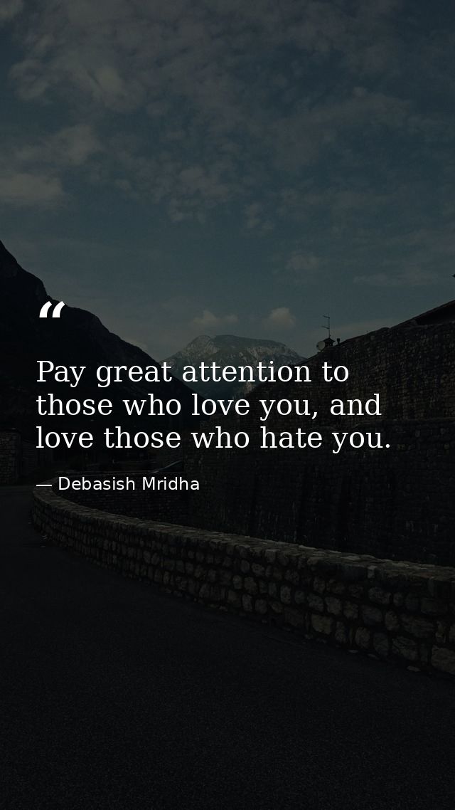 Pay great attention to those who love you, and love those who hate you. — Debasish Mridha