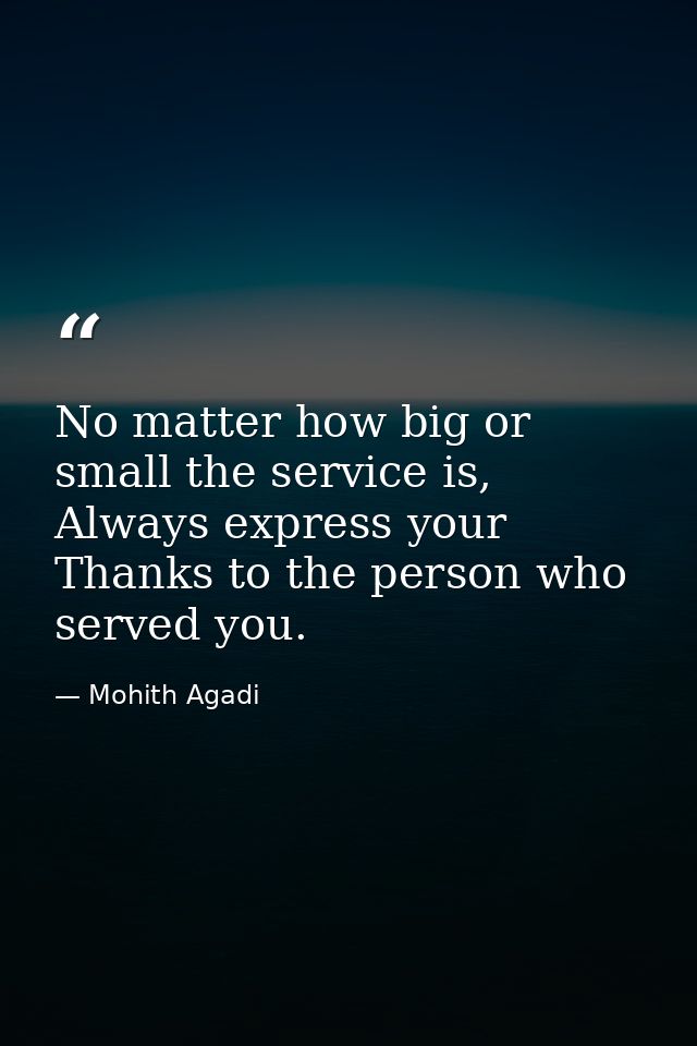 No matter how big or small the service is, Always express your Thanks to the person who served you. — Mohith Agadi