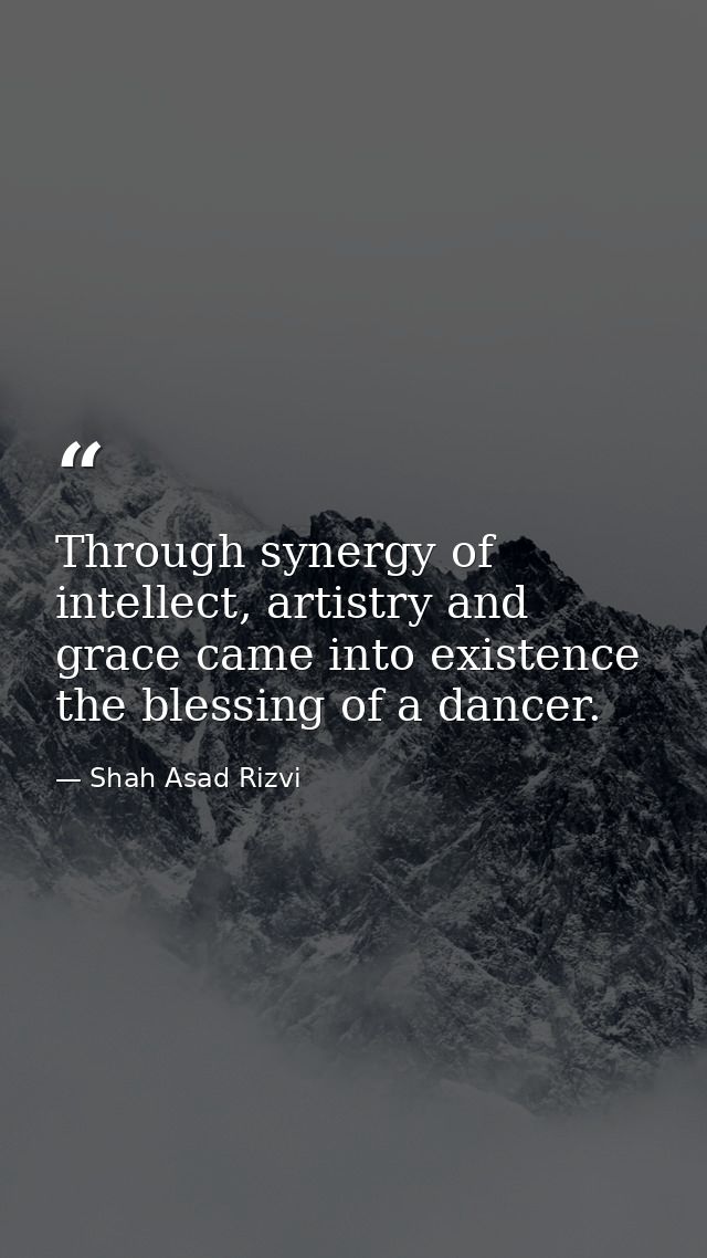 Through synergy of intellect, artistry and grace came into existence the blessing of a dancer. — Shah Asad Rizvi