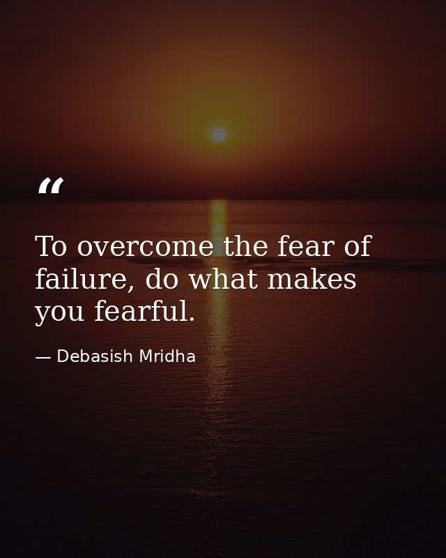 To overcome the fear of failure, do what makes you fearful. — Debasish Mridha