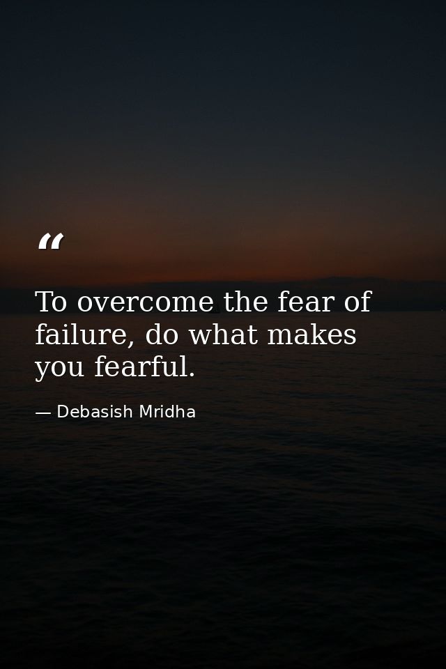 To overcome the fear of failure, do what makes you fearful. — Debasish Mridha