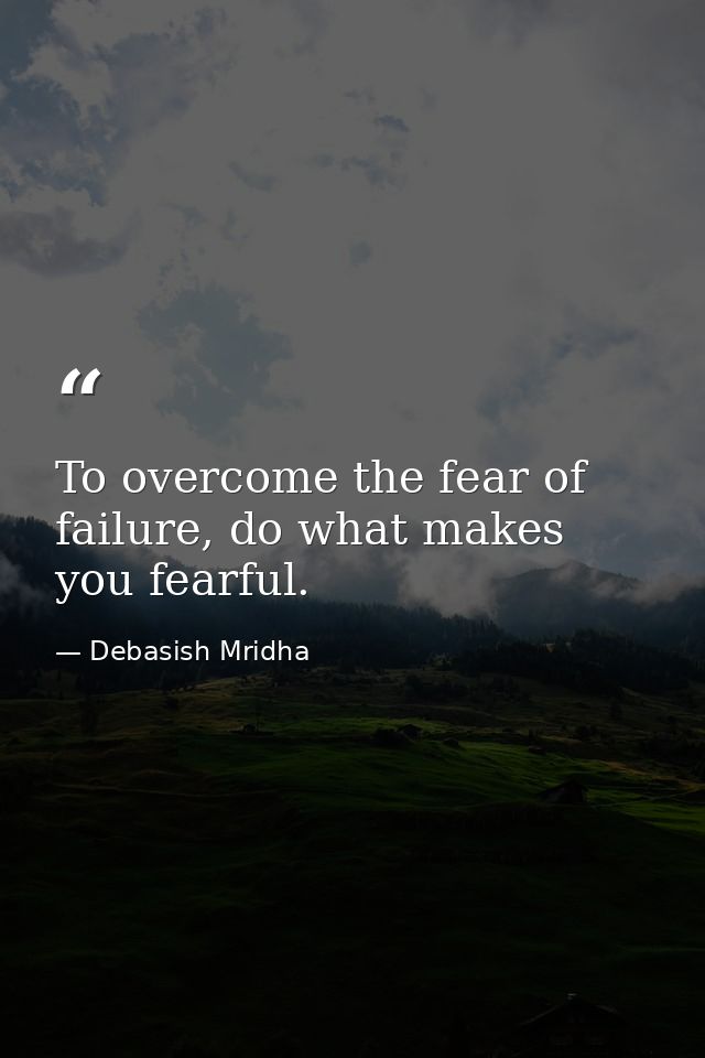 To overcome the fear of failure, do what makes you fearful. — Debasish Mridha