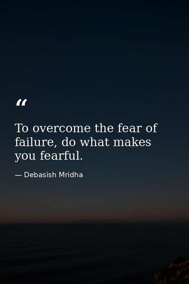To overcome the fear of failure, do what makes you fearful. — Debasish Mridha
