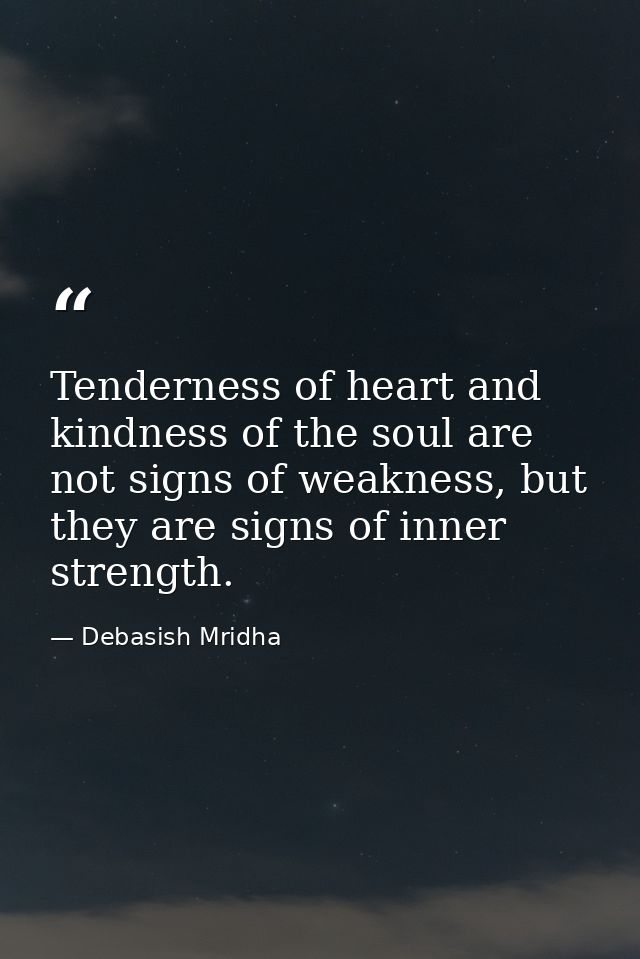 Tenderness of heart and kindness of the soul are not signs of weakness, but they are signs of inner strength. — Debasish Mridha