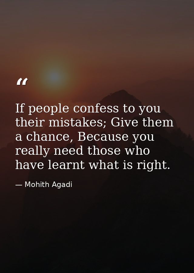If people confess to you their mistakes; Give them a chance, Because you really need those who have learnt what is right — Mohith Agadi
