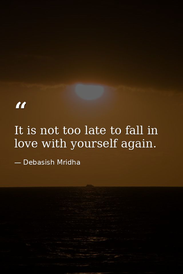 It is not too late to fall in love with yourself again. — Debasish Mridha