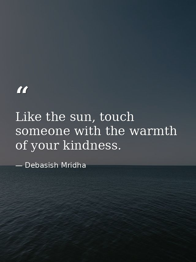 Like the sun, touch someone with the warmth of your kindness. — Debasish Mridha
