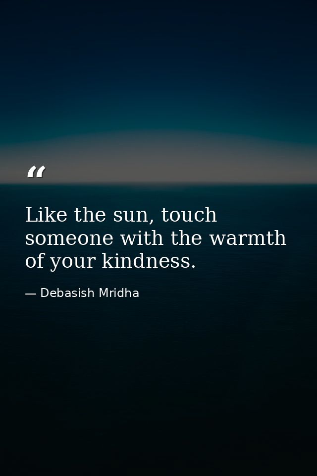 Like the sun, touch someone with the warmth of your kindness. — Debasish Mridha