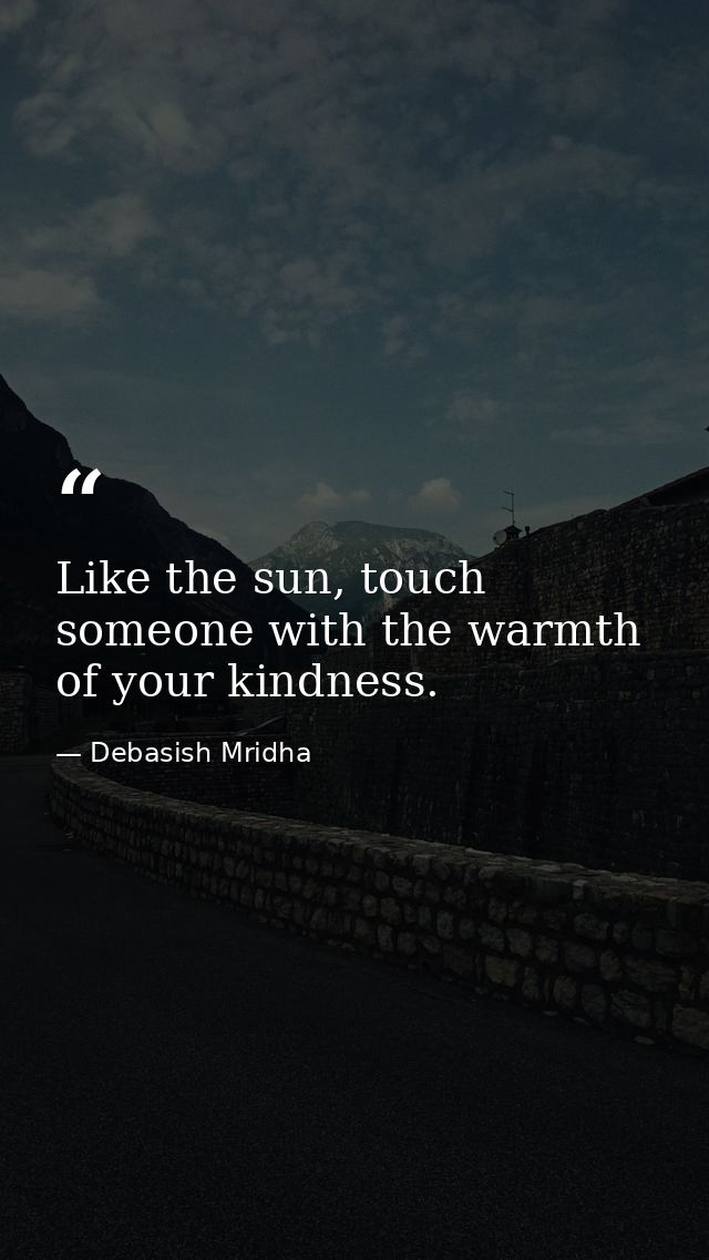 Like the sun, touch someone with the warmth of your kindness. — Debasish Mridha