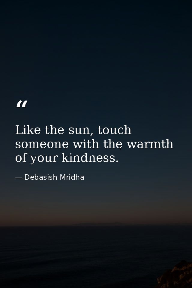 Like the sun, touch someone with the warmth of your kindness. — Debasish Mridha