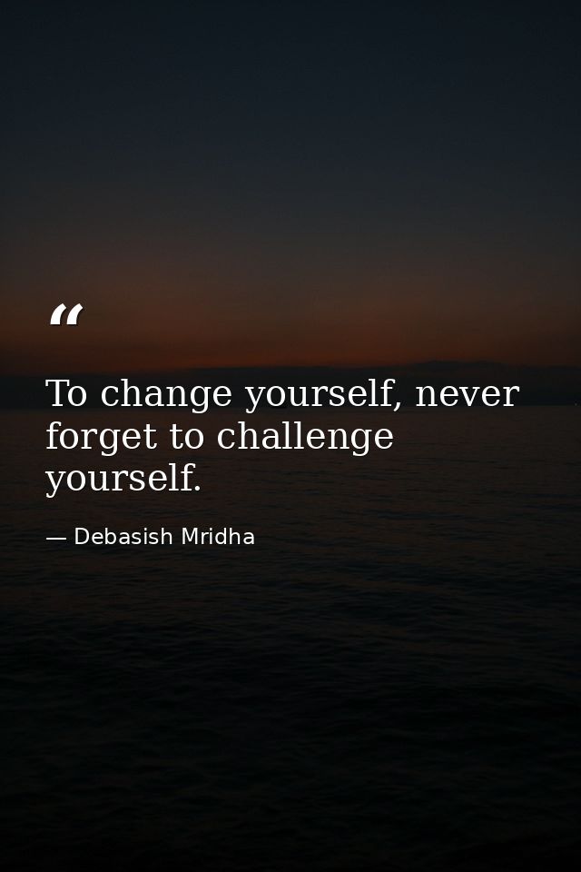 To change yourself, never forget to challenge yourself. — Debasish Mridha