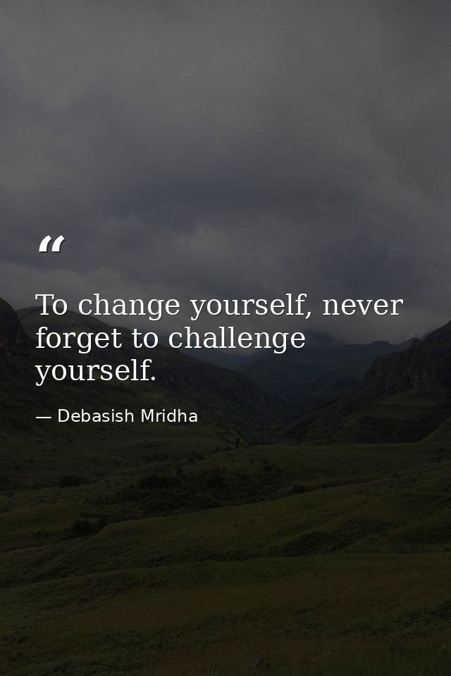 To change yourself, never forget to challenge yourself. — Debasish Mridha