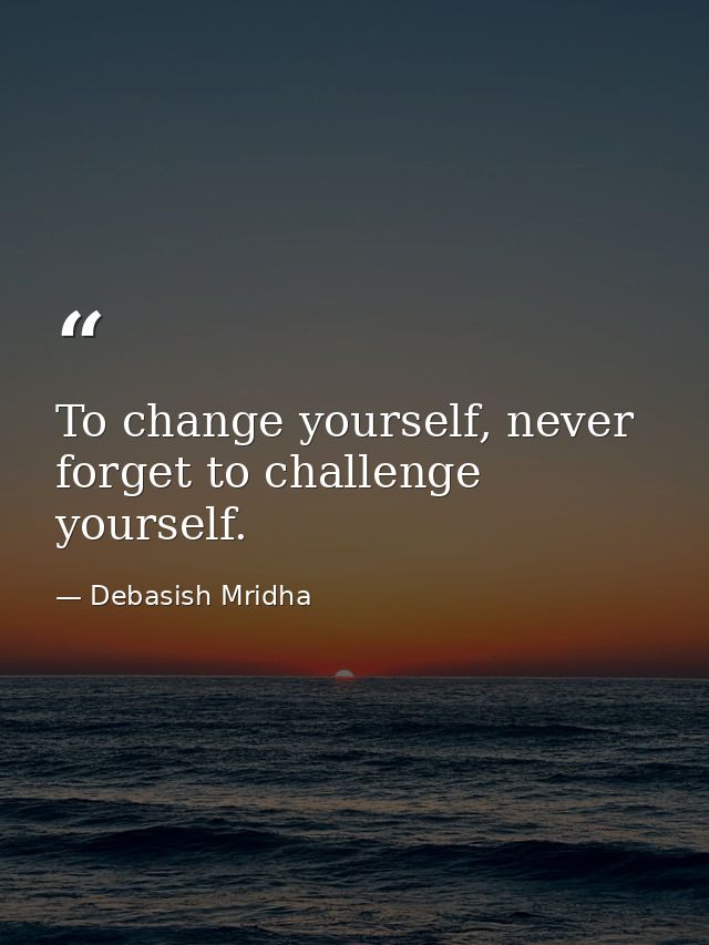 To change yourself, never forget to challenge yourself. — Debasish Mridha